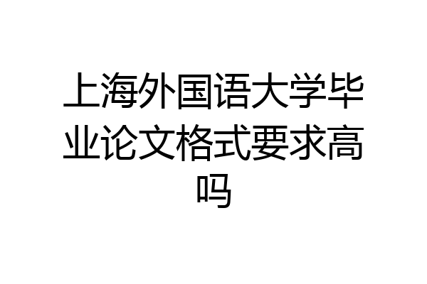 上海外国语大学毕业论文格式要求高吗