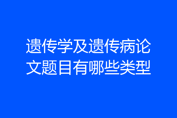 遗传学及遗传病论文题目有哪些类型