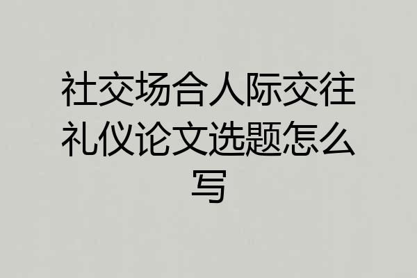 社交场合人际交往礼仪论文选题怎么写