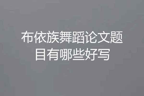 布依族舞蹈论文题目有哪些好写