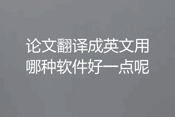 论文翻译成英文用哪种软件好一点呢