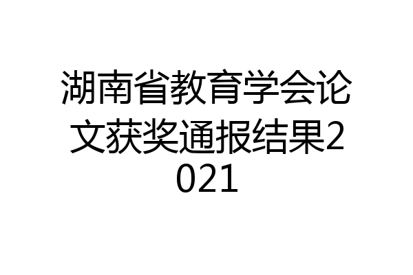 湖南省教育学会论文获奖通报结果2021
