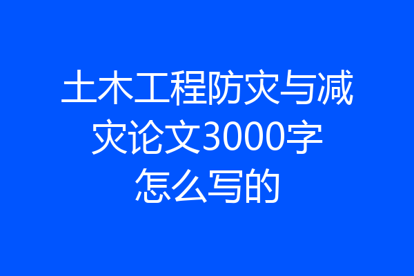 土木工程防灾与减灾论文3000字怎么写的