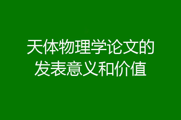 天体物理学论文的发表意义和价值