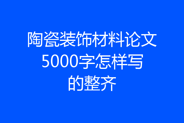陶瓷装饰材料论文5000字怎样写的整齐