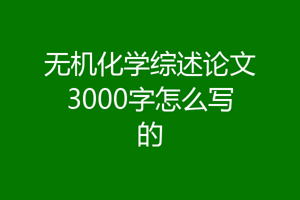 无机化学综述论文3000字怎么写的