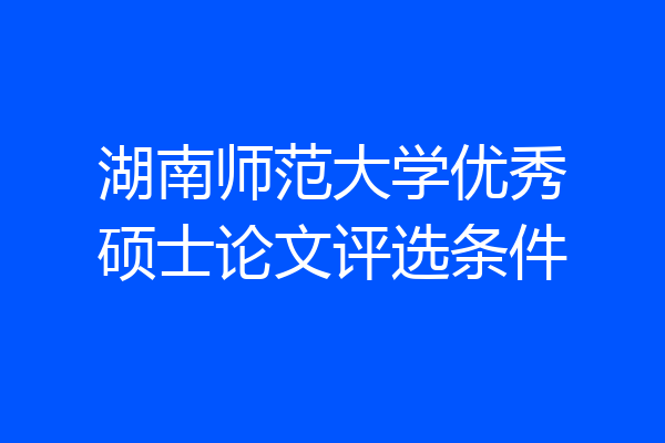 湖南师范大学优秀硕士论文评选条件