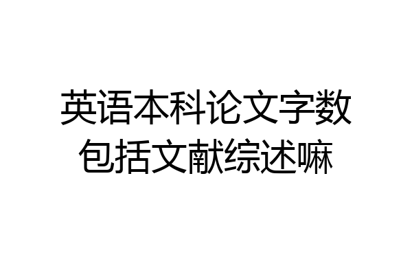 英语本科论文字数包括文献综述嘛
