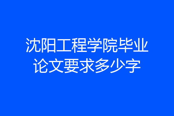 沈阳工程学院毕业论文要求多少字