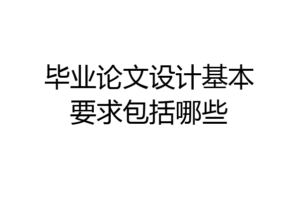 毕业论文设计基本要求包括哪些