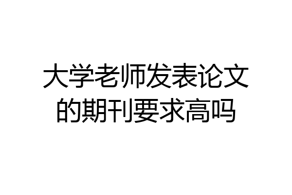 大学老师发表论文的期刊要求高吗
