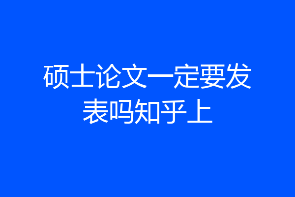 硕士论文一定要发表吗知乎上