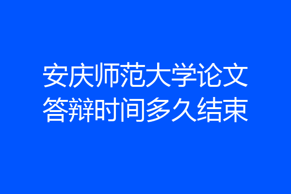 安庆师范大学论文答辩时间多久结束