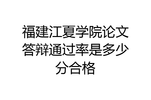 福建江夏学院论文答辩通过率是多少分合格