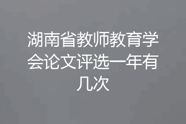 湖南省教师教育学会论文评选一年有几次