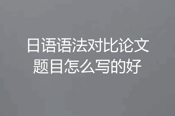 日语语法对比论文题目怎么写的好