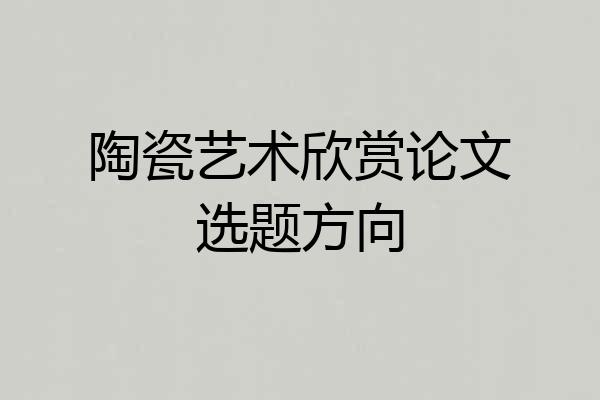 陶瓷艺术欣赏论文选题方向