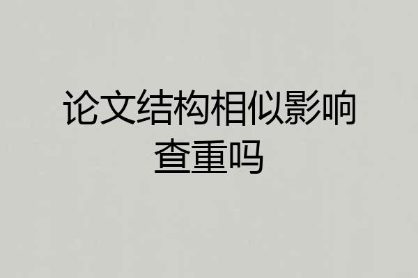 论文结构相似影响查重吗