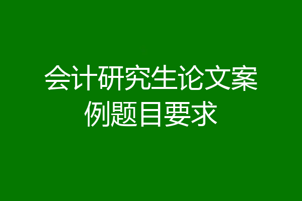 会计研究生论文案例题目要求