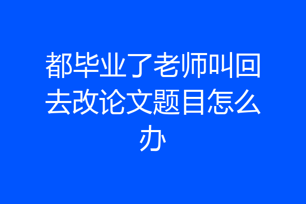 都毕业了老师叫回去改论文题目怎么办