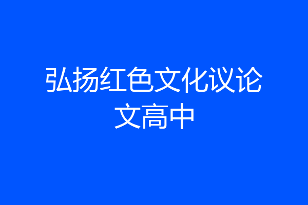 弘扬红色文化议论文高中