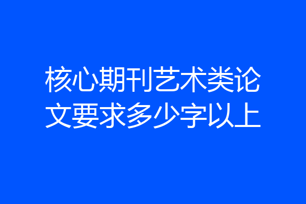 核心期刊艺术类论文要求多少字以上