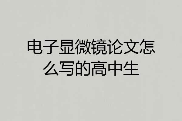 电子显微镜论文怎么写的高中生