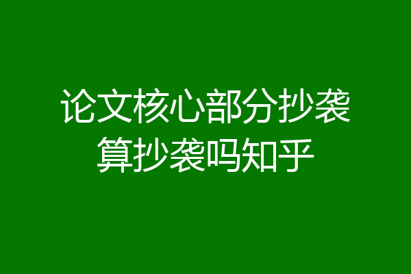 论文核心部分抄袭算抄袭吗知乎