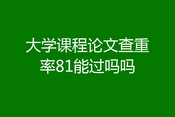 大学课程论文查重率81能过吗吗