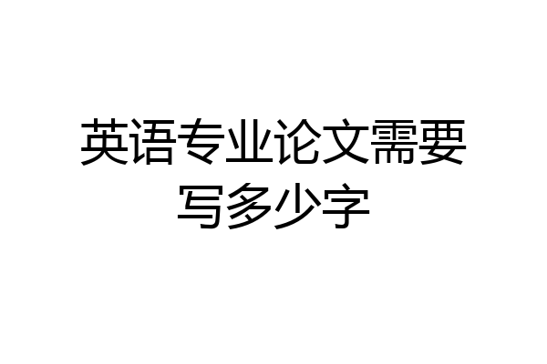 英语专业论文需要写多少字