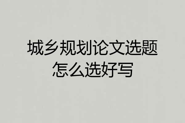 城乡规划论文选题怎么选好写
