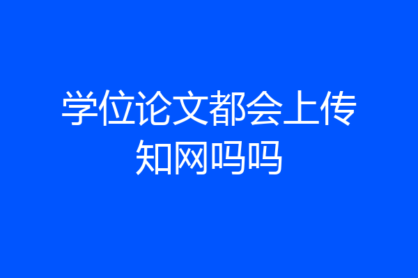 学位论文都会上传知网吗吗