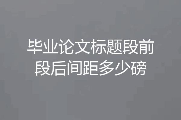 毕业论文标题段前段后间距多少磅