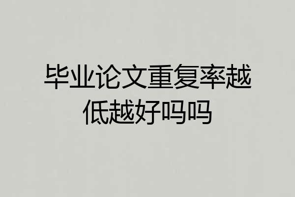 毕业论文重复率越低越好吗吗