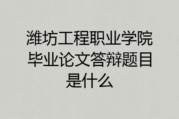 潍坊工程职业学院毕业论文答辩题目是什么