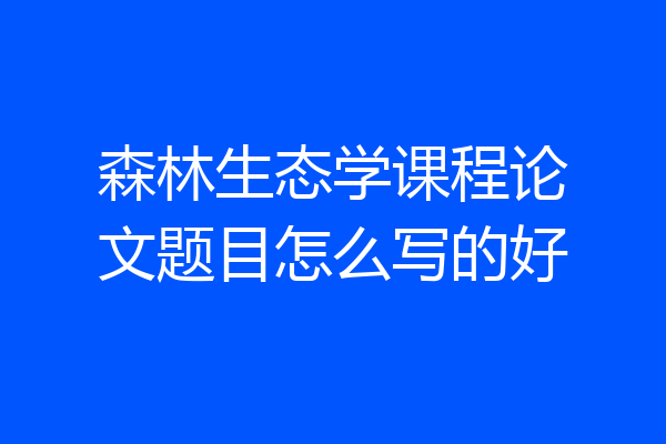 森林生态学课程论文题目怎么写的好