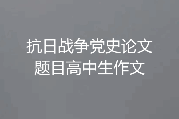 抗日战争党史论文题目高中生作文