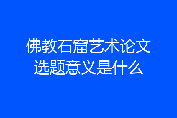 佛教石窟艺术论文选题意义是什么