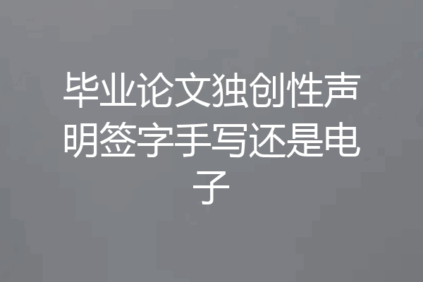 毕业论文独创性声明签字手写还是电子