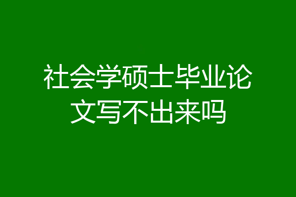 社会学硕士毕业论文写不出来吗