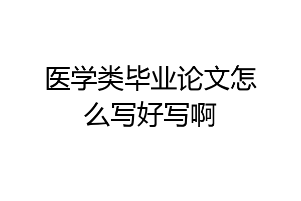 医学类毕业论文怎么写好写啊