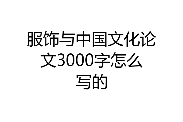 服饰与中国文化论文3000字怎么写的