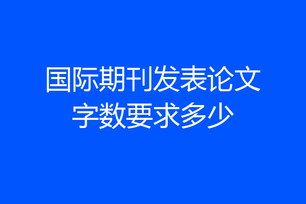 国际期刊发表论文字数要求多少
