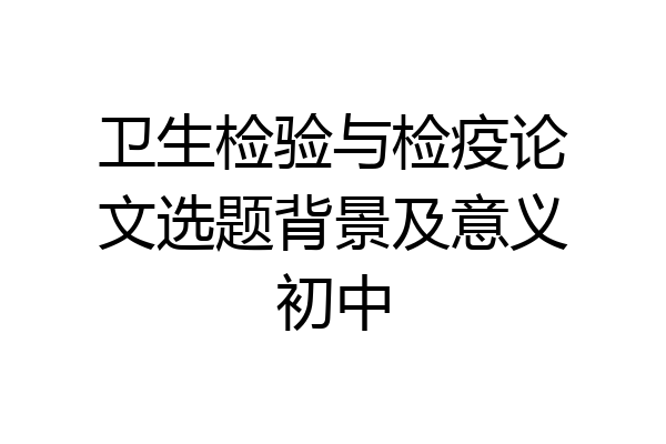 卫生检验与检疫论文选题背景及意义初中