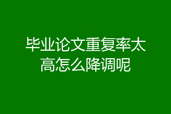 毕业论文重复率太高怎么降调呢