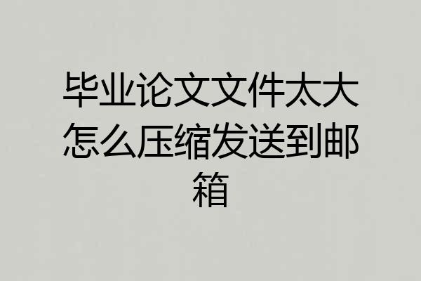 毕业论文文件太大怎么压缩发送到邮箱