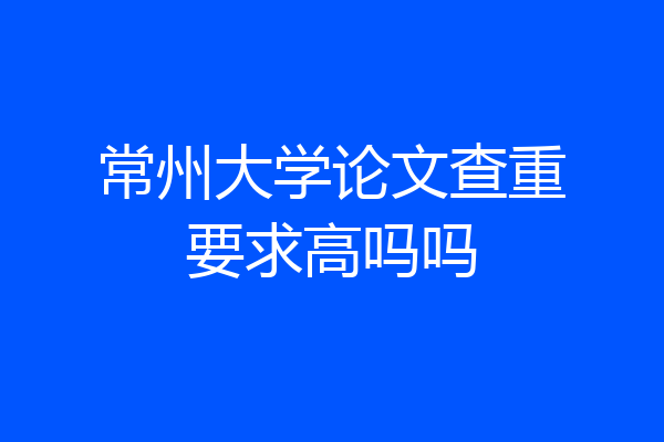 常州大学论文查重要求高吗吗