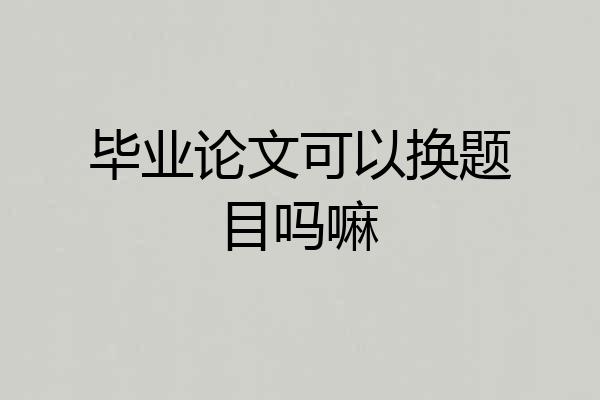 毕业论文可以换题目吗嘛