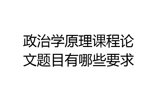 政治学原理课程论文题目有哪些要求