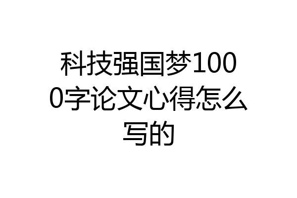 科技强国梦1000字论文心得怎么写的